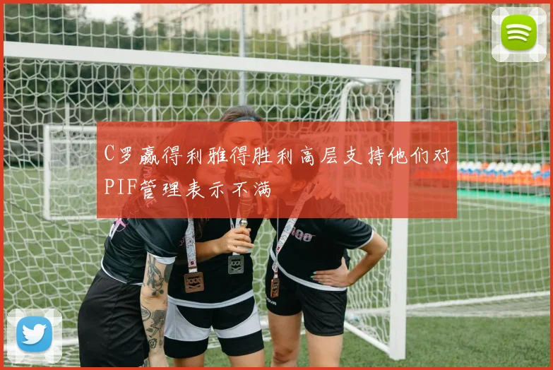 C罗赢得利雅得胜利高层支持他们对PIF管理表示不满