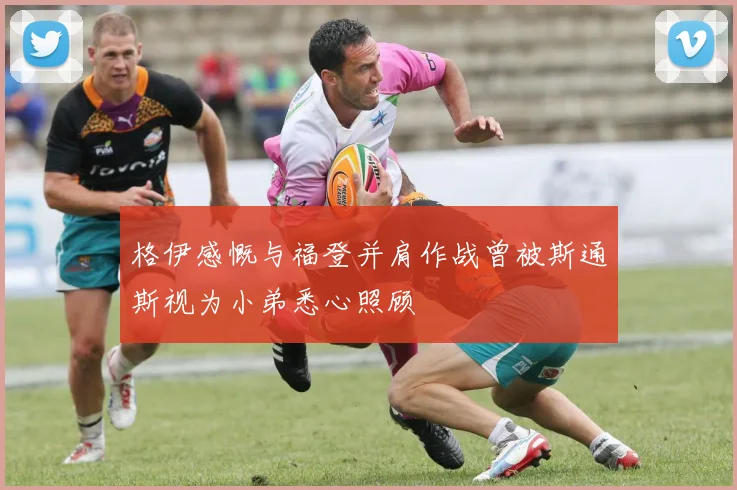 格伊感慨与福登并肩作战曾被斯通斯视为小弟悉心照顾