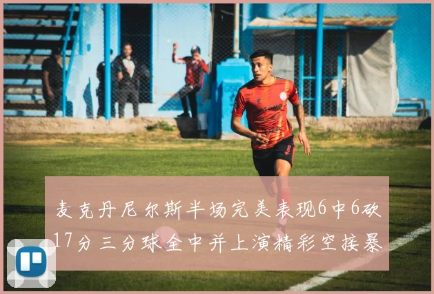 麦克丹尼尔斯半场完美表现6中6砍17分三分球全中并上演精彩空接暴扣