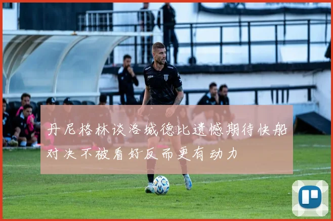 丹尼格林谈洛城德比遗憾期待快船对决不被看好反而更有动力