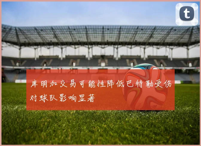 库明加交易可能性降低巴特勒受伤对球队影响显著