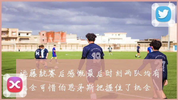 远藤航赛后感慨最后时刻两队均有机会可惜伯恩茅斯把握住了机会