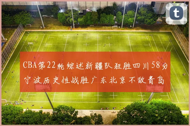 CBA第22轮综述新疆队狂胜四川58分宁波历史性战胜广东北京不敌青岛