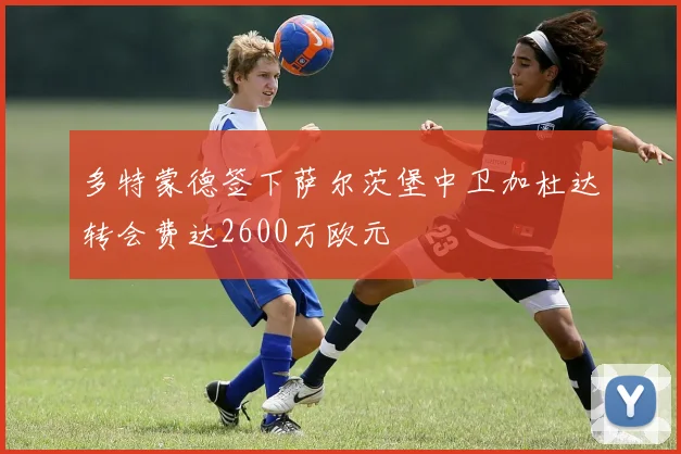 多特蒙德签下萨尔茨堡中卫加杜达转会费达2600万欧元