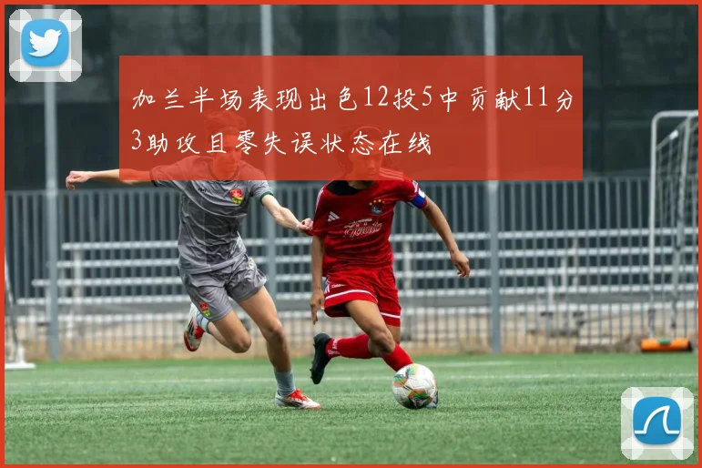 加兰半场表现出色12投5中贡献11分3助攻且零失误状态在线