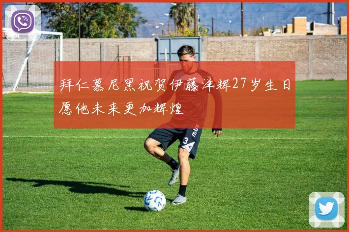 拜仁慕尼黑祝贺伊藤洋辉27岁生日愿他未来更加辉煌