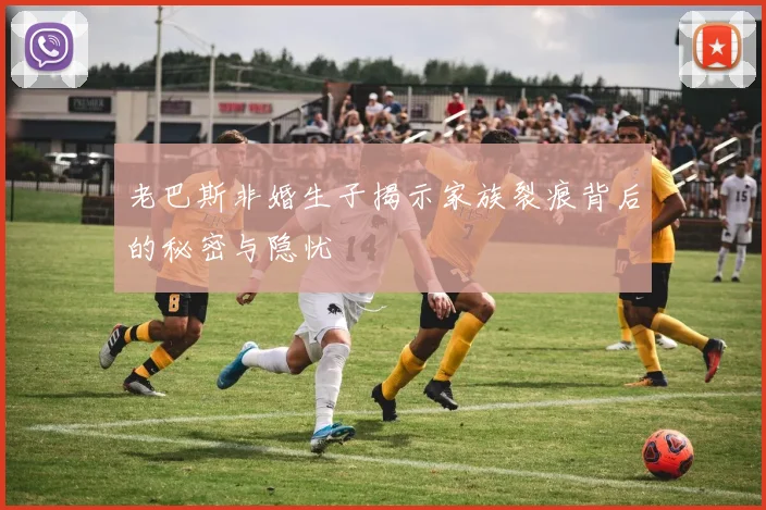 老巴斯非婚生子揭示家族裂痕背后的秘密与隐忧