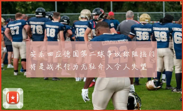 安东回应德国第二球争议称阻挡门将是战术行为无耻介入令人失望