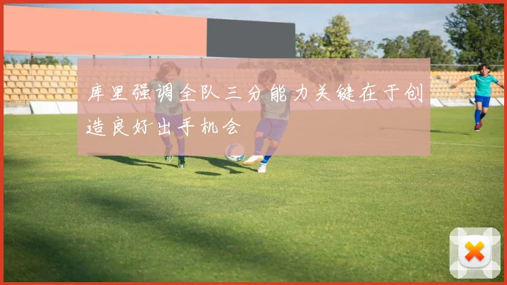 库里强调全队三分能力关键在于创造良好出手机会